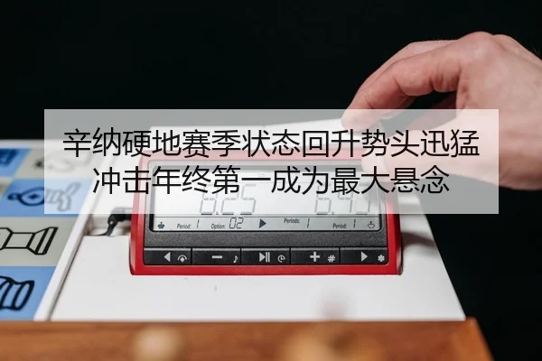 辛纳硬地赛季状态回升势头迅猛 冲击年终第一成为最大悬念